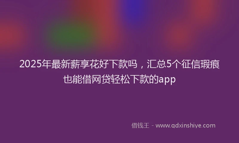2025年最新薪享花好下款吗，汇总5个征信瑕疵也能借网贷轻松下款的app