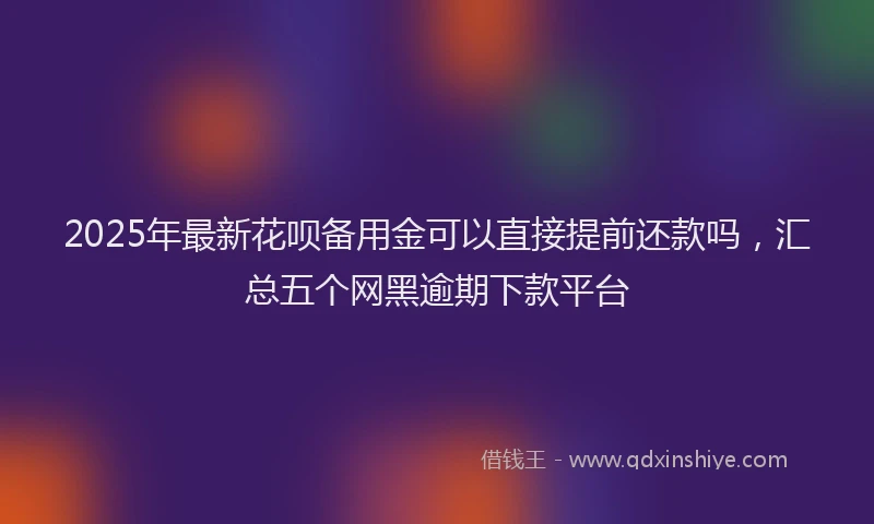 2025年最新花呗备用金可以直接提前还款吗，汇总五个网黑逾期下款平台