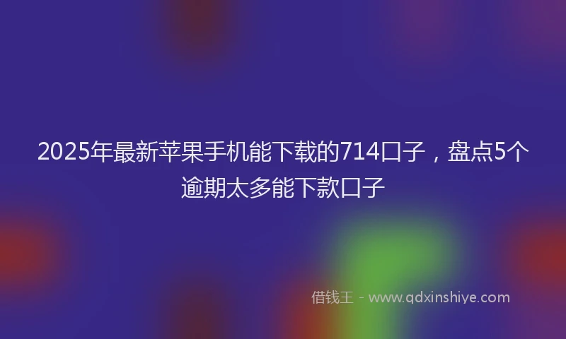 2025年最新苹果手机能下载的714口子，盘点5个逾期太多能下款口子