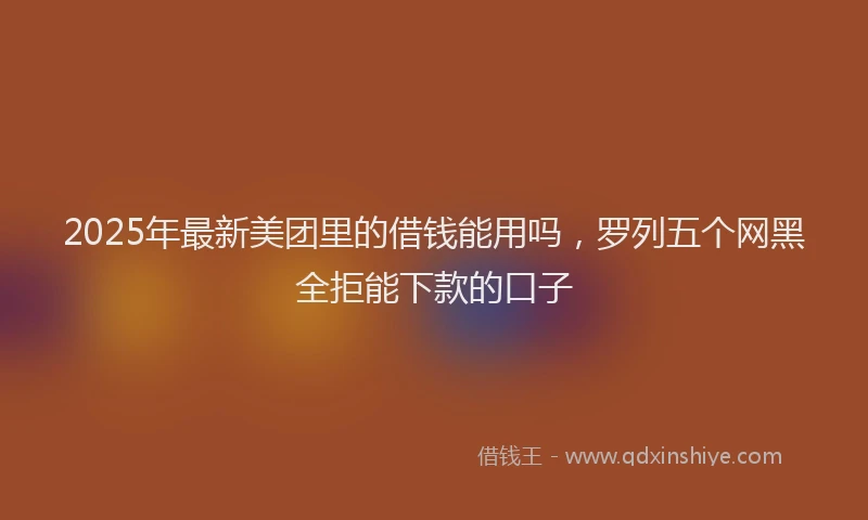 2025年最新美团里的借钱能用吗，罗列五个网黑全拒能下款的口子
