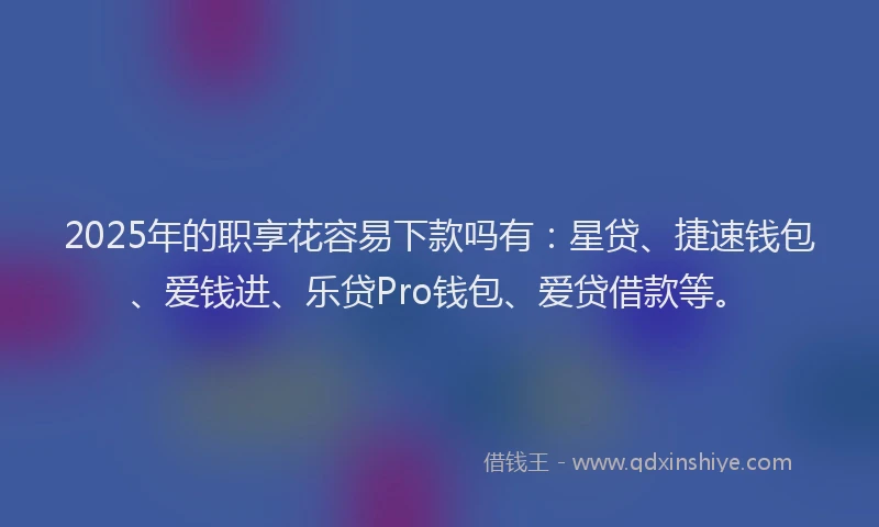 2025年的职享花容易下款吗有：星贷、捷速钱包、爱钱进、乐贷Pro钱包、爱贷借款等。