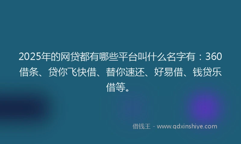 2025年的网贷都有哪些平台叫什么名字有：360借条、贷你飞快借、替你速还、好易借、钱贷乐借等。