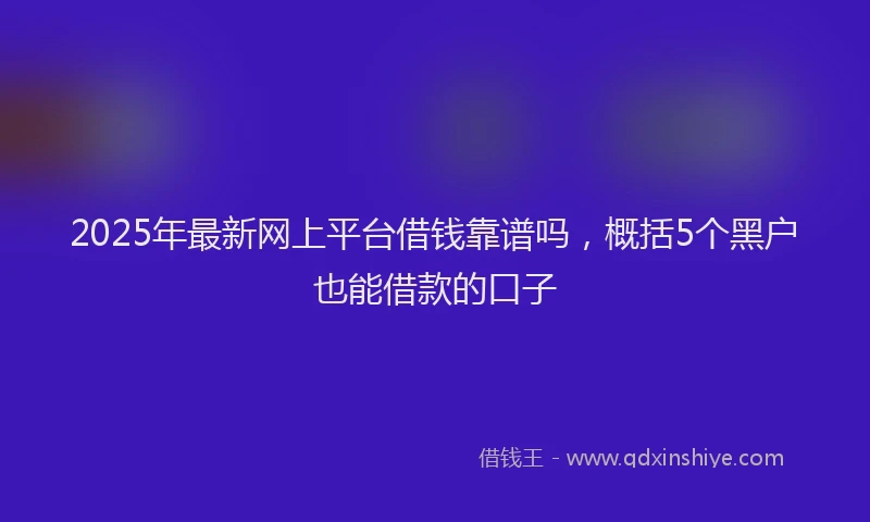 2025年最新网上平台借钱靠谱吗，概括5个黑户也能借款的口子