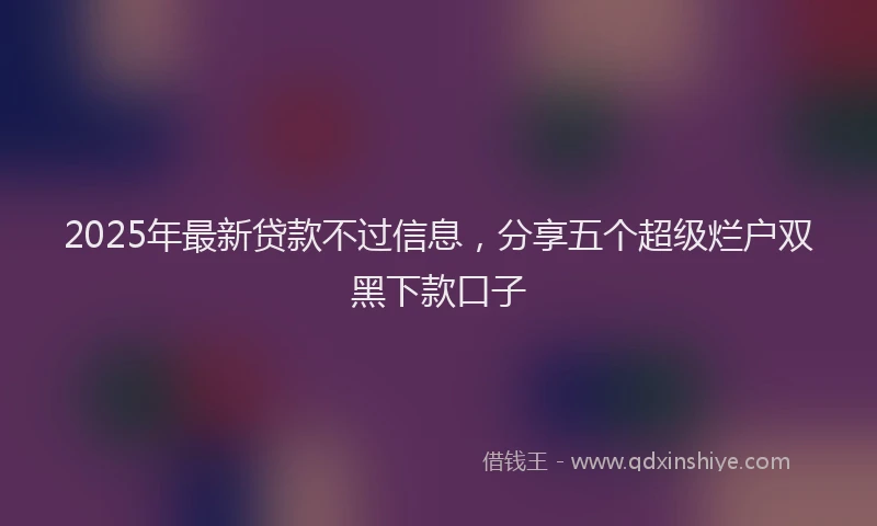 2025年最新贷款不过信息，分享五个超级烂户双黑下款口子