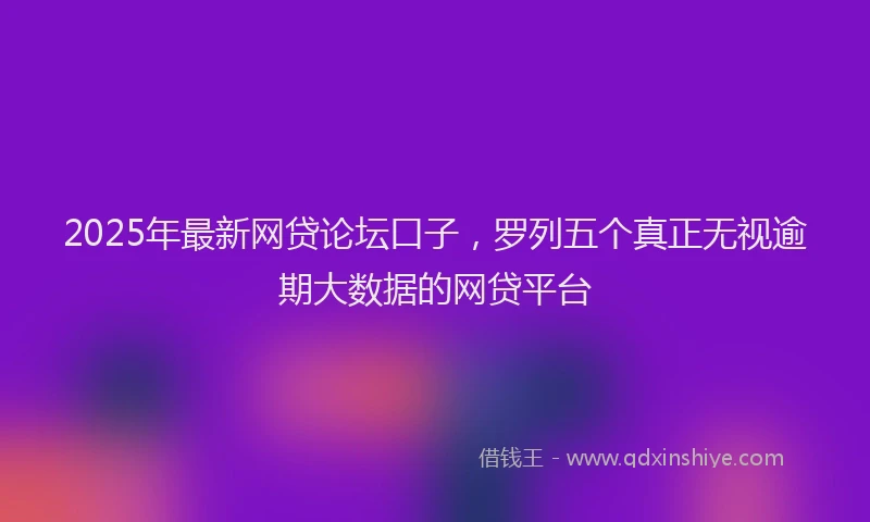 2025年最新网贷论坛口子，罗列五个真正无视逾期大数据的网贷平台