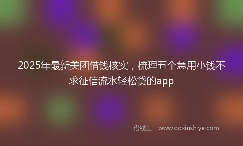 2025年最新美团借钱核实，梳理五个急用小钱不求征信流水轻松贷的app