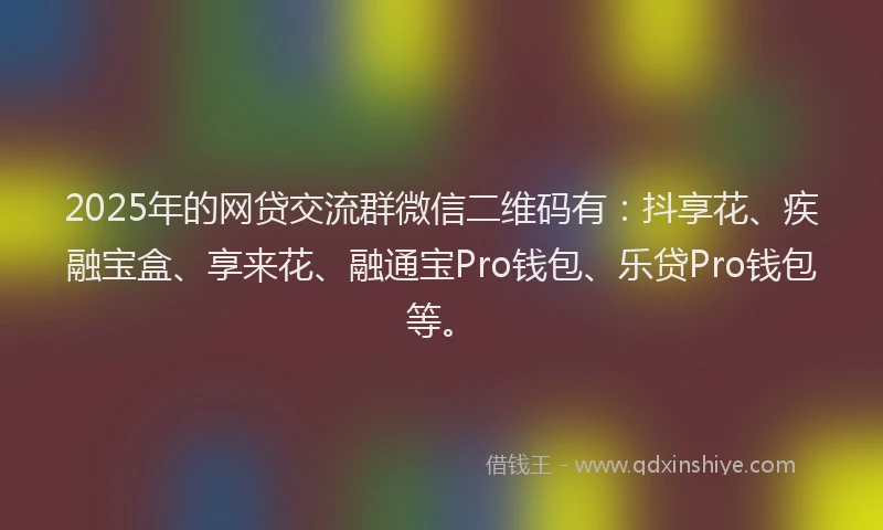 2025年的网贷交流群微信二维码有：抖享花、疾融宝盒、享来花、融通宝Pro钱包、乐贷Pro钱包等。