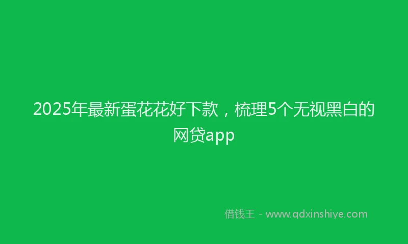 2025年最新蛋花花好下款，梳理5个无视黑白的网贷app