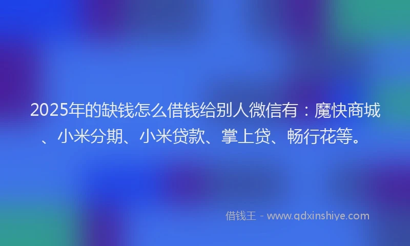 2025年的缺钱怎么借钱给别人微信有：魔快商城、小米分期、小米贷款、掌上贷、畅行花等。