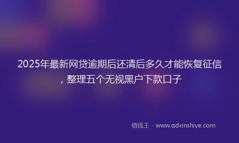 2025年最新网贷逾期后还清后多久才能恢复征信，整理五个无视黑户下款口子