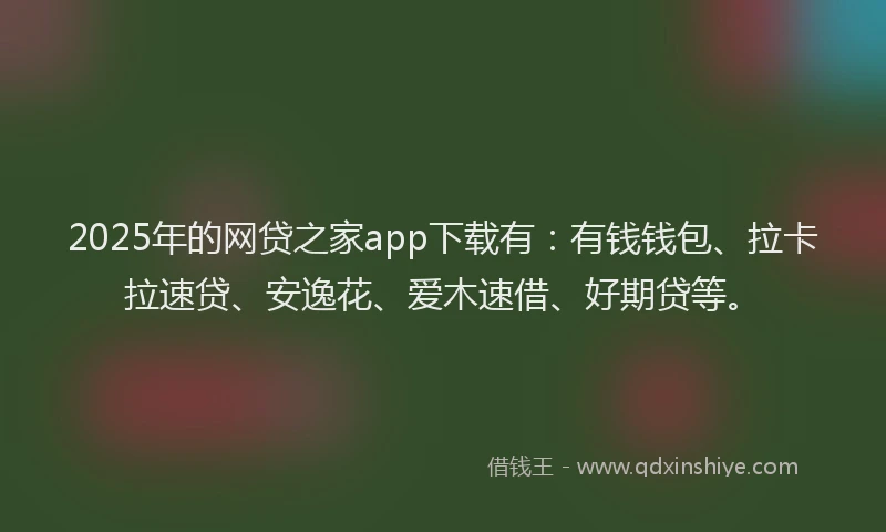 2025年的网贷之家app下载有：有钱钱包、拉卡拉速贷、安逸花、爱木速借、好期贷等。