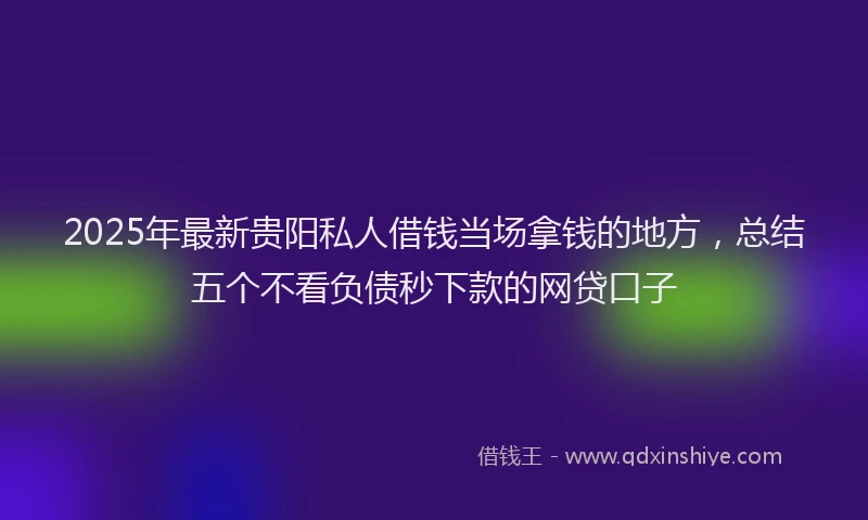 2025年最新贵阳私人借钱当场拿钱的地方，总结五个不看负债秒下款的网贷口子