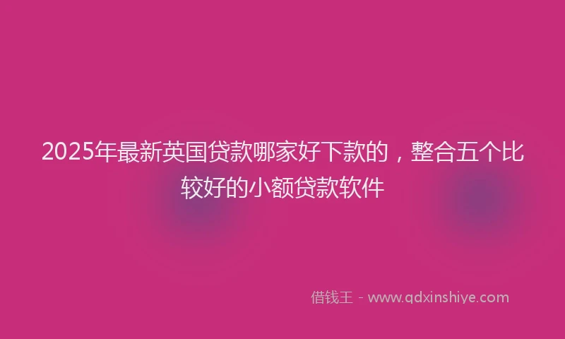 2025年最新英国贷款哪家好下款的，整合五个比较好的小额贷款软件