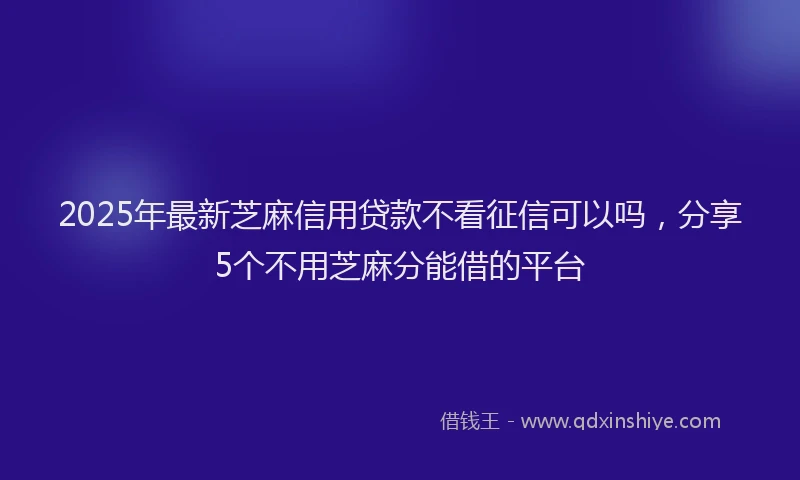2025年最新芝麻信用贷款不看征信可以吗，分享5个不用芝麻分能借的平台