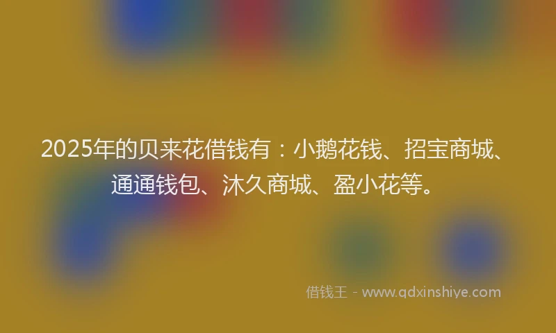 2025年的贝来花借钱有：小鹅花钱、招宝商城、通通钱包、沐久商城、盈小花等。