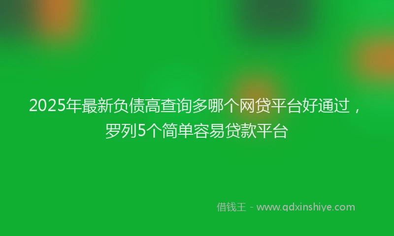 2025年最新负债高查询多哪个网贷平台好通过，罗列5个简单容易贷款平台