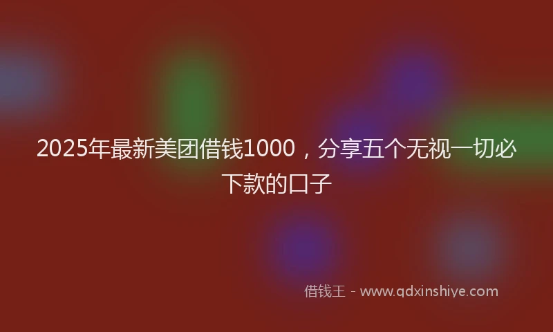 2025年最新美团借钱1000，分享五个无视一切必下款的口子