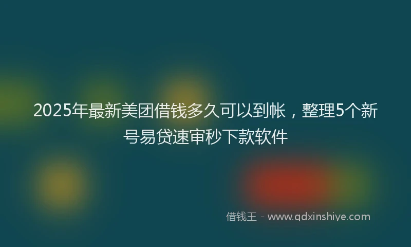 2025年最新美团借钱多久可以到帐，整理5个新号易贷速审秒下款软件