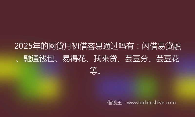 2025年的网贷月初借容易通过吗有：闪借易贷融、融通钱包、易得花、我来贷、芸豆分、芸豆花等。