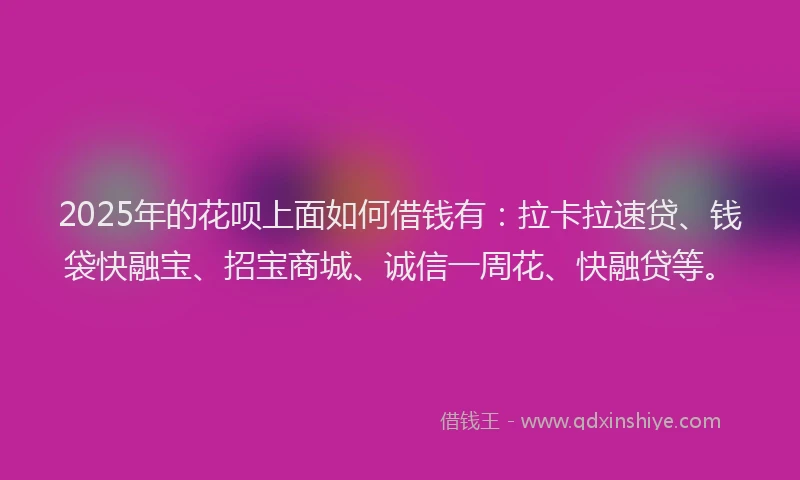 2025年的花呗上面如何借钱有：拉卡拉速贷、钱袋快融宝、招宝商城、诚信一周花、快融贷等。