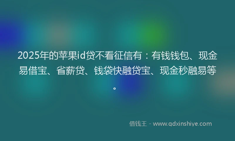 2025年的苹果id贷不看征信有：有钱钱包、现金易借宝、省薪贷、钱袋快融贷宝、现金秒融易等。