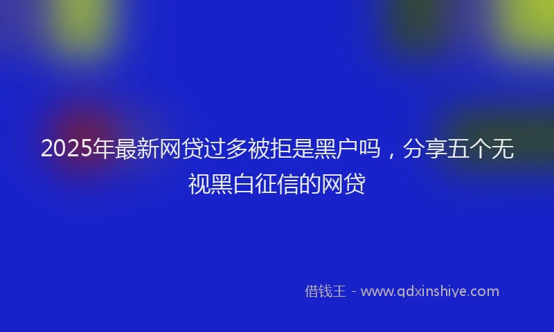2025年最新网贷过多被拒是黑户吗，分享五个无视黑白征信的网贷