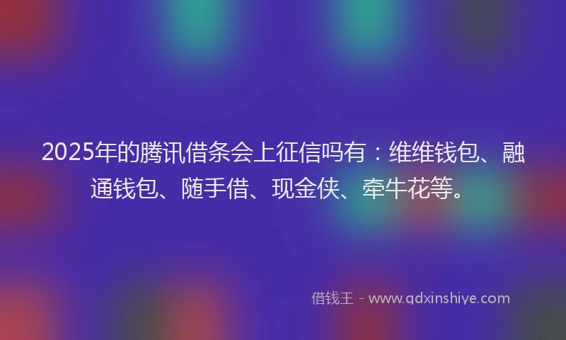 2025年的腾讯借条会上征信吗有：维维钱包、融通钱包、随手借、现金侠、牵牛花等。