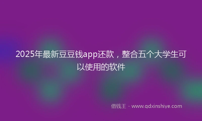 2025年最新豆豆钱app还款，整合五个大学生可以使用的软件