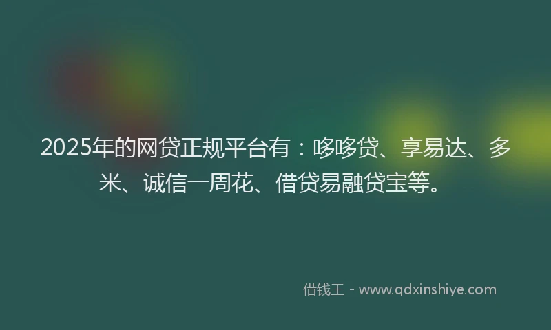 2025年的网贷正规平台有：哆哆贷、享易达、多米、诚信一周花、借贷易融贷宝等。