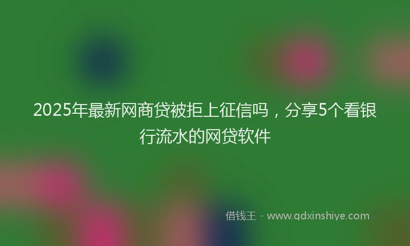 2025年最新网商贷被拒上征信吗，分享5个看银行流水的网贷软件