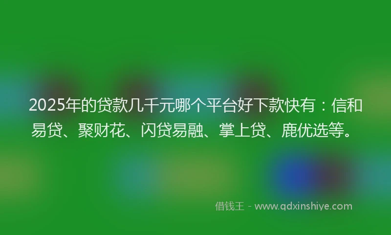 2025年的贷款几千元哪个平台好下款快有：信和易贷、聚财花、闪贷易融、掌上贷、鹿优选等。