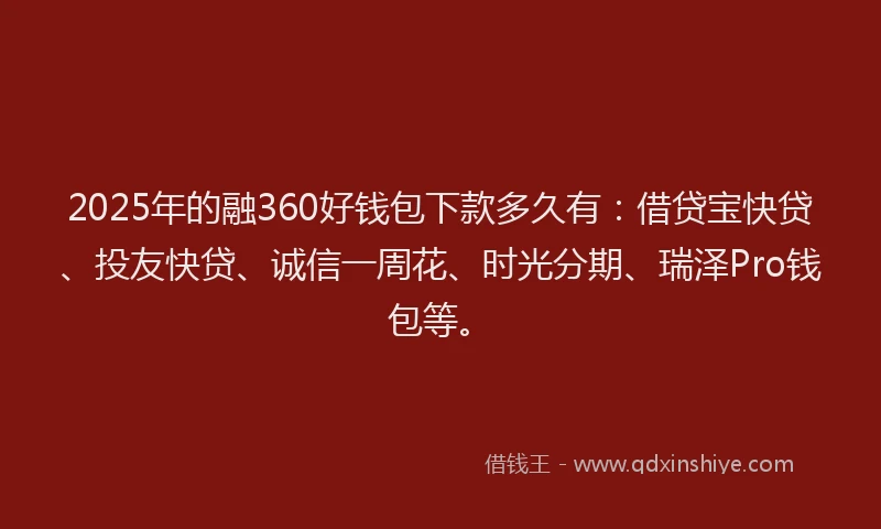 2025年的融360好钱包下款多久有：借贷宝快贷、投友快贷、诚信一周花、时光分期、瑞泽Pro钱包等。