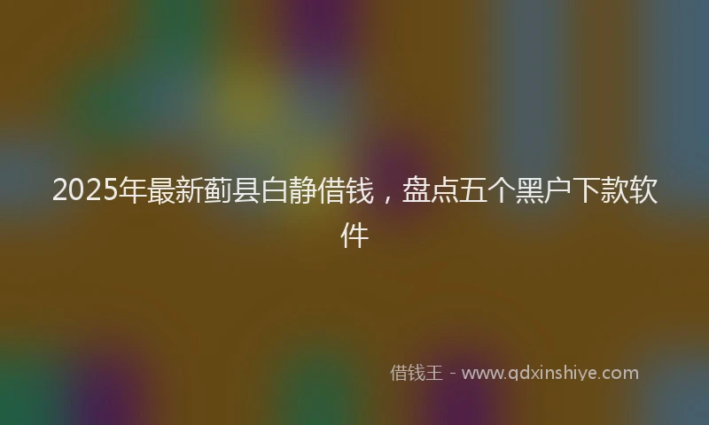 2025年最新蓟县白静借钱，盘点五个黑户下款软件