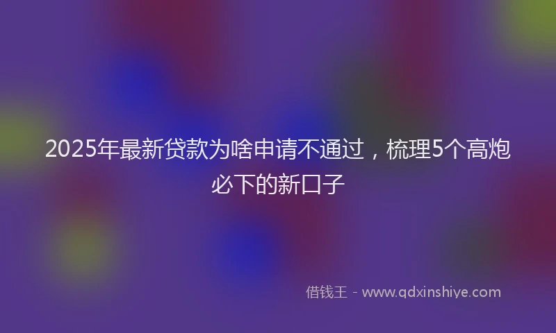 2025年最新贷款为啥申请不通过，梳理5个高炮必下的新口子