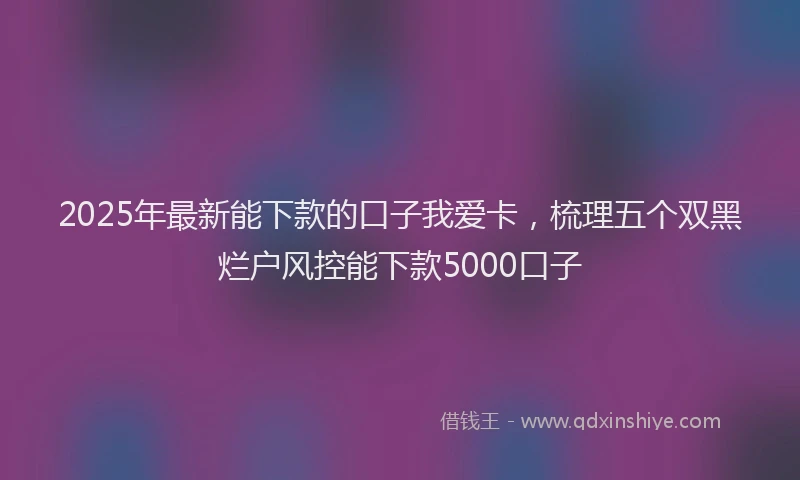2025年最新能下款的口子我爱卡，梳理五个双黑烂户风控能下款5000口子