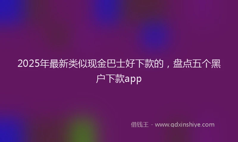 2025年最新类似现金巴士好下款的,盘点五个黑户下款app