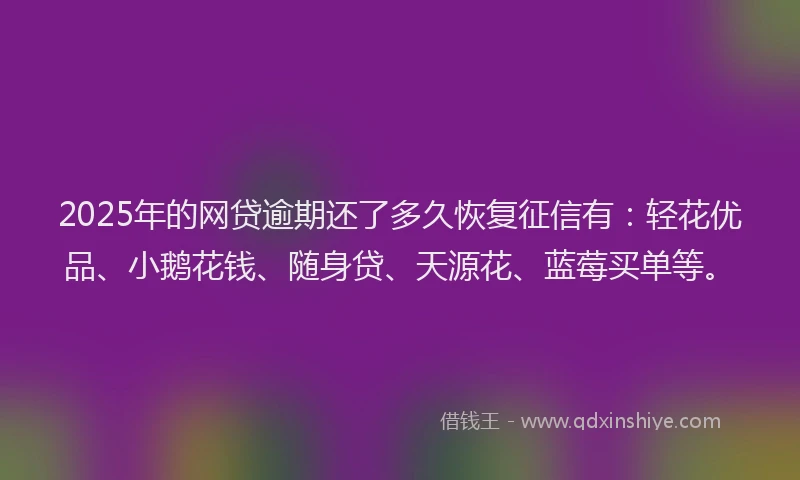 2025年的网贷逾期还了多久恢复征信有：轻花优品、小鹅花钱、随身贷、天源花、蓝莓买单等。