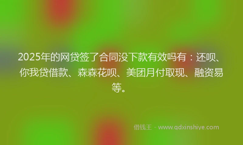 2025年的网贷签了合同没下款有效吗有：还呗、你我贷借款、森森花呗、美团月付取现、融资易等。