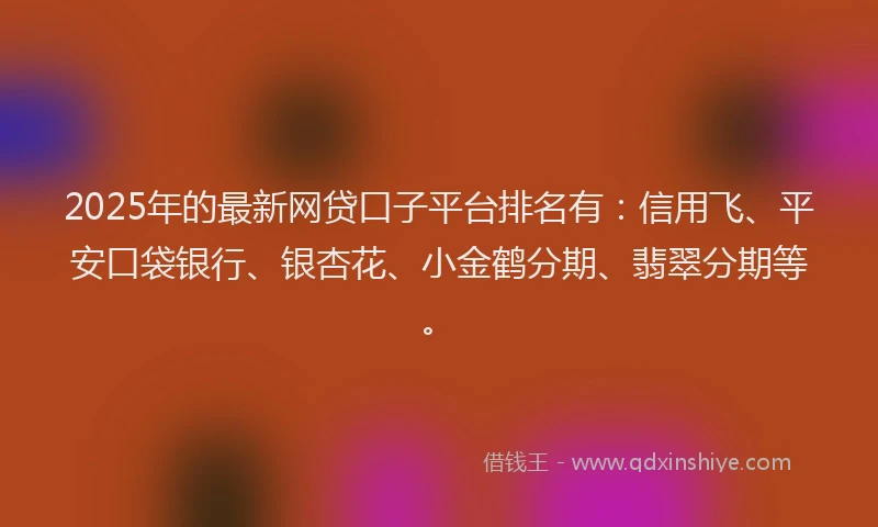 2025年的最新网贷口子平台排名有：信用飞、平安口袋银行、银杏花、小金鹤分期、翡翠分期等。