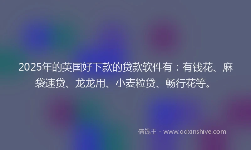 2025年的英国好下款的贷款软件有：有钱花、麻袋速贷、龙龙用、小麦粒贷、畅行花等。