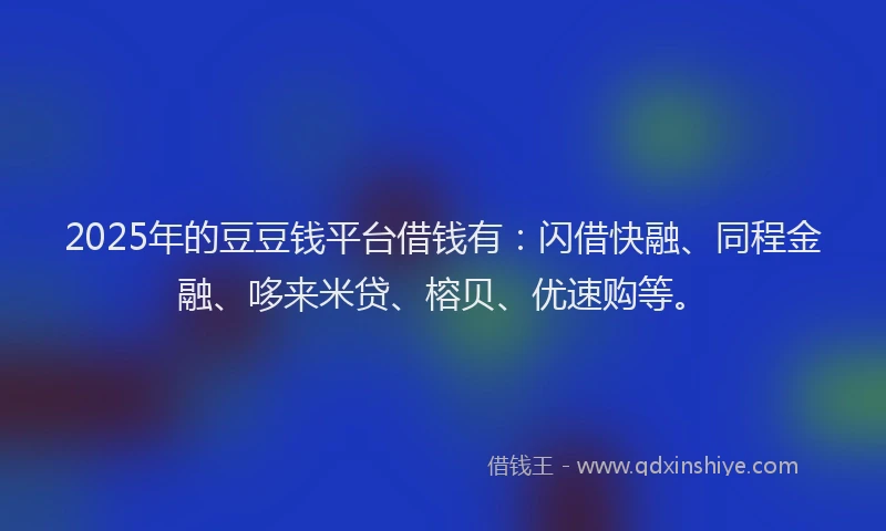 2025年的豆豆钱平台借钱有：闪借快融、同程金融、哆来米贷、榕贝、优速购等。
