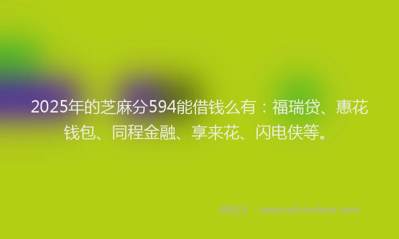 2025年的芝麻分594能借钱么有：福瑞贷、惠花钱包、同程金融、享来花、闪电侠等。