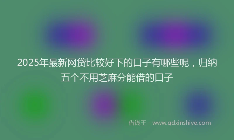 2025年最新网贷比较好下的口子有哪些呢，归纳五个不用芝麻分能借的口子