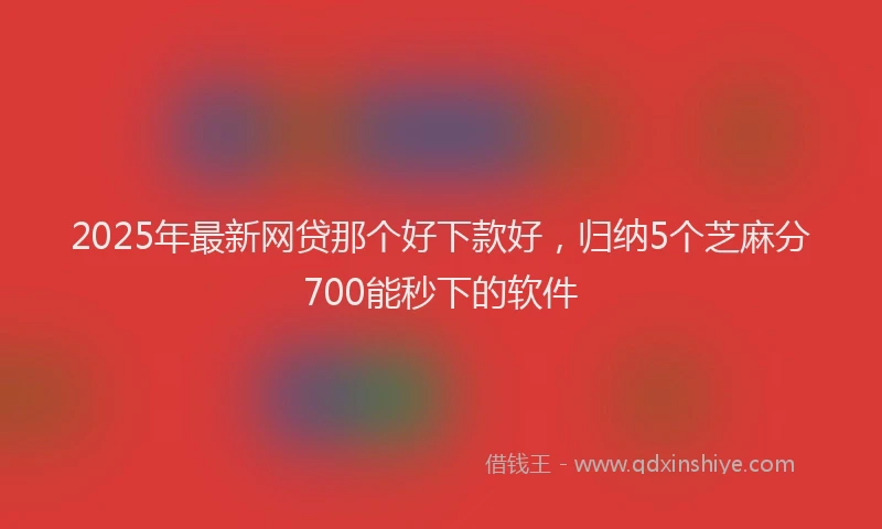 2025年最新网贷那个好下款好，归纳5个芝麻分700能秒下的软件