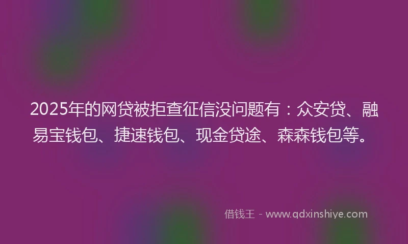2025年的网贷被拒查征信没问题有：众安贷、融易宝钱包、捷速钱包、现金贷途、森森钱包等。