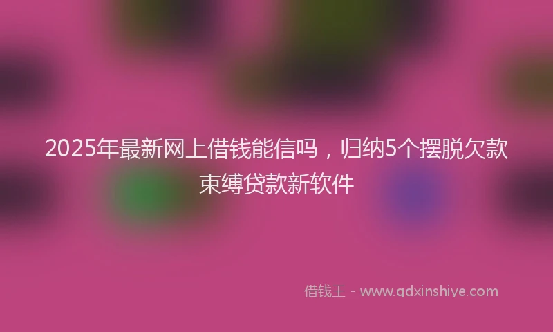2025年最新网上借钱能信吗，归纳5个摆脱欠款束缚贷款新软件