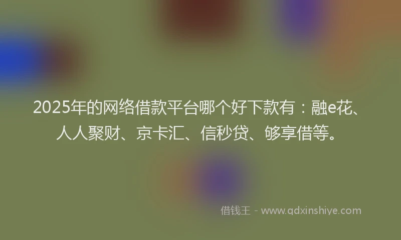 2025年的网络借款平台哪个好下款有：融e花、人人聚财、京卡汇、信秒贷、够享借等。