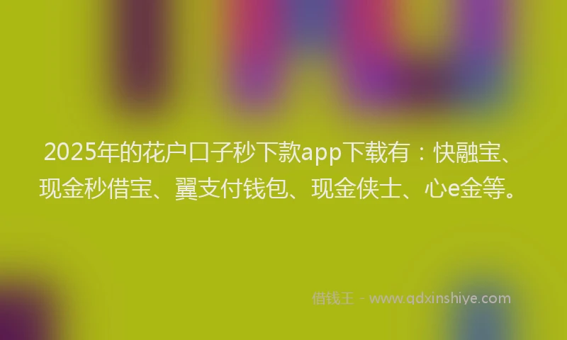 2025年的花户口子秒下款app下载有：快融宝、现金秒借宝、翼支付钱包、现金侠士、心e金等。