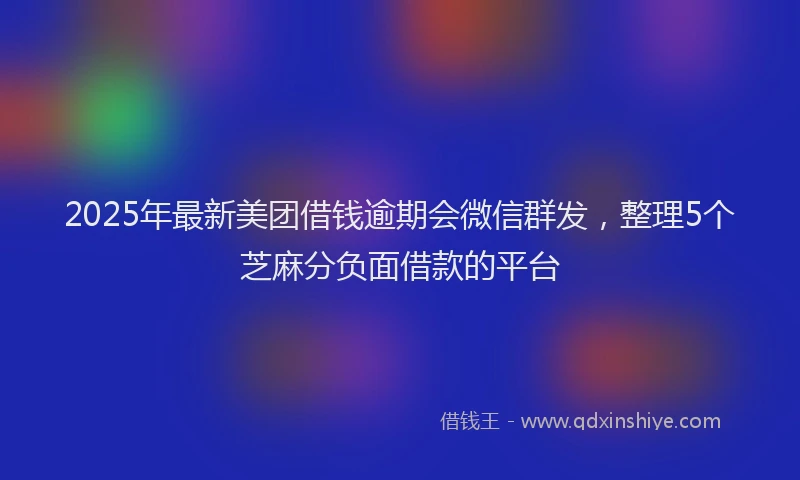2025年最新美团借钱逾期会微信群发，整理5个芝麻分负面借款的平台