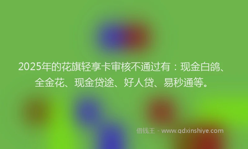 2025年的花旗轻享卡审核不通过有：现金白鸽、全金花、现金贷途、好人贷、易秒通等。